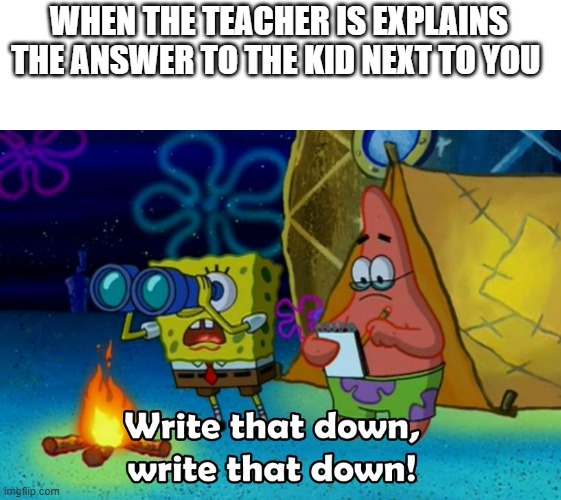 write that down |  WHEN THE TEACHER IS EXPLAINS THE ANSWER TO THE KID NEXT TO YOU | image tagged in write that down | made w/ Imgflip meme maker