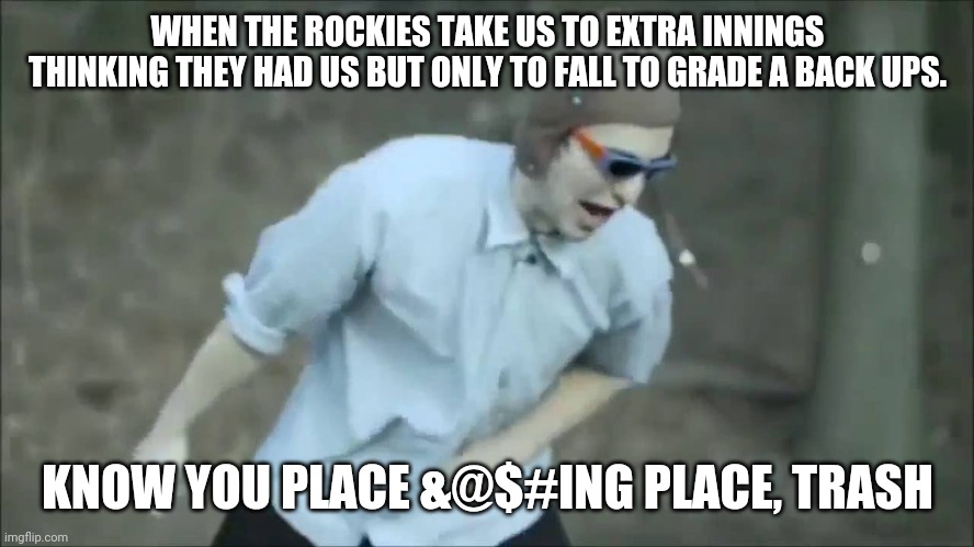 Know Your Place Frank | WHEN THE ROCKIES TAKE US TO EXTRA INNINGS THINKING THEY HAD US BUT ONLY TO FALL TO GRADE A BACK UPS. KNOW YOU PLACE &@$#ING PLACE, TRASH | image tagged in know your place frank | made w/ Imgflip meme maker