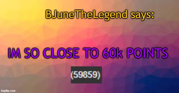 SO CLOSE | BJuneTheLegend says:; IM SO CLOSE TO 60k POINTS | image tagged in so close,imgflip points,barney will eat all of your delectable biscuits | made w/ Imgflip meme maker