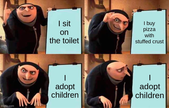 gru goes insane | I sit on the toilet; I buy pizza with stuffed crust; I adopt children; I adopt children | image tagged in memes,gru's plan | made w/ Imgflip meme maker