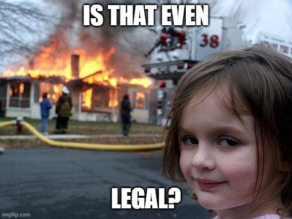 Disaster Girl | IS THAT EVEN; LEGAL? | image tagged in memes,disaster girl | made w/ Imgflip meme maker