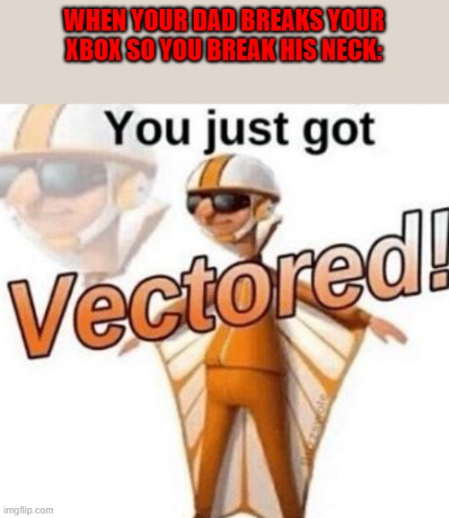 You just got vectored |  WHEN YOUR DAD BREAKS YOUR XBOX SO YOU BREAK HIS NECK: | image tagged in you just got vectored | made w/ Imgflip meme maker