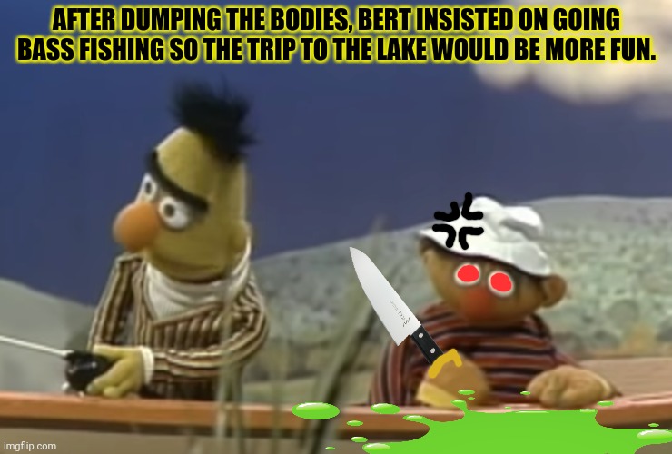 Bert and Ernie go to the lake | AFTER DUMPING THE BODIES, BERT INSISTED ON GOING BASS FISHING SO THE TRIP TO THE LAKE WOULD BE MORE FUN. | image tagged in bert and ernie,sesame street,serial killer,dead body reported,bass fishing | made w/ Imgflip meme maker
