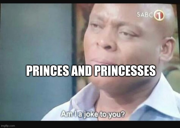 Am I a joke to you? | PRINCES AND PRINCESSES | image tagged in am i a joke to you | made w/ Imgflip meme maker