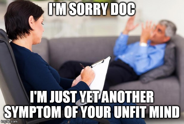 psychiatrist | I'M SORRY DOC; I'M JUST YET ANOTHER SYMPTOM OF YOUR UNFIT MIND | image tagged in psychiatrist | made w/ Imgflip meme maker