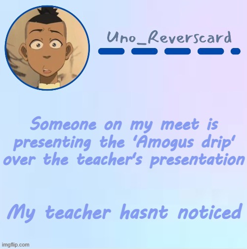 Amogus D R I P | Someone on my meet is presenting the 'Amogus drip' over the teacher's presentation; My teacher hasnt noticed | image tagged in uno_reversecard sokka temp made by suga- | made w/ Imgflip meme maker