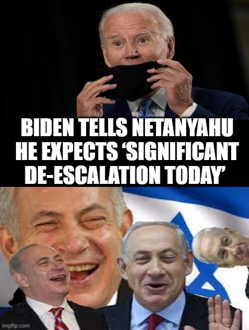 Biden Tells Netanyahu He Expects ‘Significant De-Escalation Today’ | BIDEN TELLS NETANYAHU HE EXPECTS ‘SIGNIFICANT DE-ESCALATION TODAY’ | image tagged in joe biden,moron,idiots,terrorists,israel | made w/ Imgflip meme maker