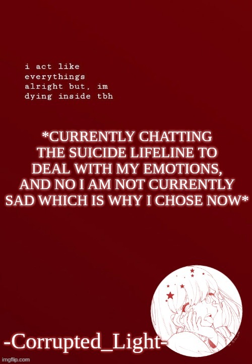 I'm in line to be talked to!!! *panicking* | *CURRENTLY CHATTING THE SUICIDE LIFELINE TO DEAL WITH MY EMOTIONS, AND NO I AM NOT CURRENTLY SAD WHICH IS WHY I CHOSE NOW* | image tagged in corrupted light's template | made w/ Imgflip meme maker