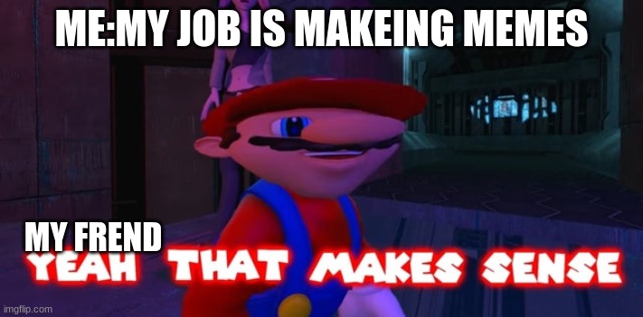 Go sub to pewdiepie | ME:MY JOB IS MAKEING MEMES; MY FREND | image tagged in mario that make sense | made w/ Imgflip meme maker