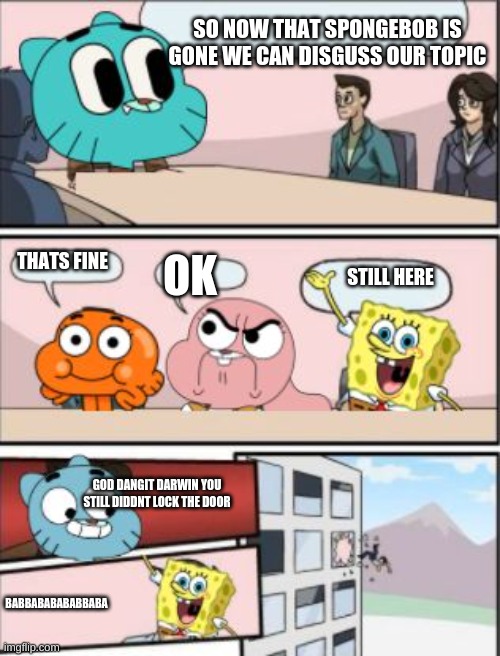 gumball meeting suggestion | SO NOW THAT SPONGEBOB IS GONE WE CAN DISGUSS OUR TOPIC; THATS FINE; OK; STILL HERE; GOD DANGIT DARWIN YOU STILL DIDDNT LOCK THE DOOR; BABBABABABABBABA | image tagged in gumball meeting suggestion | made w/ Imgflip meme maker