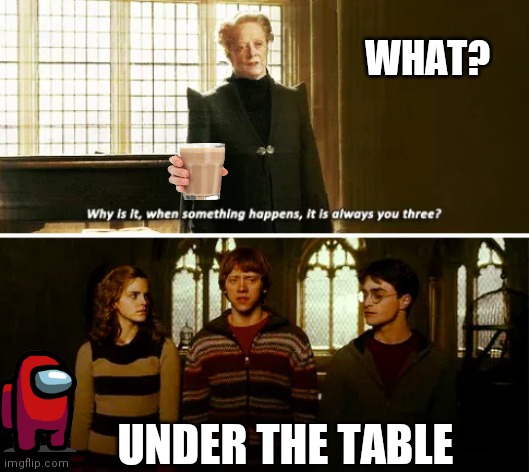 Always you three | WHAT? UNDER THE TABLE | image tagged in always you three | made w/ Imgflip meme maker