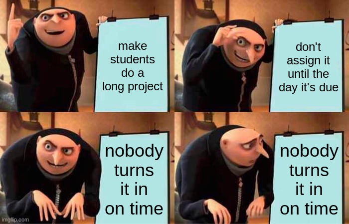 Gru's Plan | make students do a long project; don't assign it until the day it's due; nobody turns it in on time; nobody turns it in on time | image tagged in memes,gru's plan | made w/ Imgflip meme maker