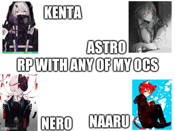 Blank White Template | KENTA; ASTRO; RP WITH ANY OF MY OCS; NERO; NAARU | image tagged in blank white template | made w/ Imgflip meme maker