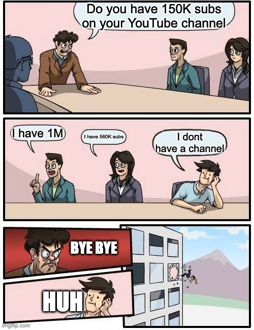 Boardroom Meeting Suggestion Meme | Do you have 150K subs on your YouTube channel; I have 1M; I have 560K subs; I dont have a channel; BYE BYE; HUH | image tagged in memes,boardroom meeting suggestion | made w/ Imgflip meme maker