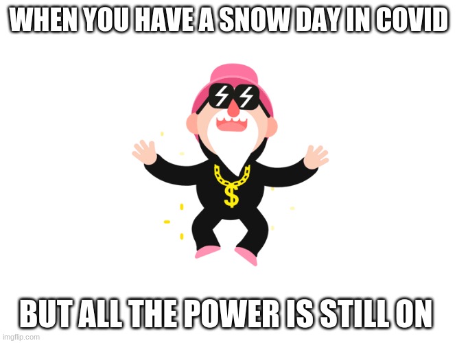 WHEN YOU HAVE A SNOW DAY IN COVID; BUT ALL THE POWER IS STILL ON | image tagged in fun,covid,happy | made w/ Imgflip meme maker