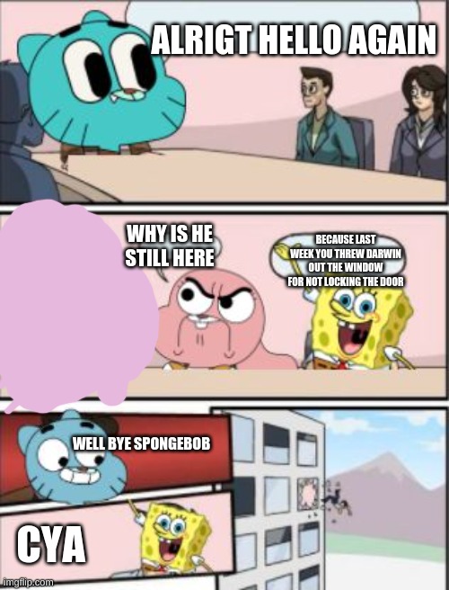 gumball meeting suggestion | ALRIGT HELLO AGAIN; BECAUSE LAST WEEK YOU THREW DARWIN OUT THE WINDOW FOR NOT LOCKING THE DOOR; WHY IS HE STILL HERE; WELL BYE SPONGEBOB; CYA | image tagged in gumball meeting suggestion | made w/ Imgflip meme maker