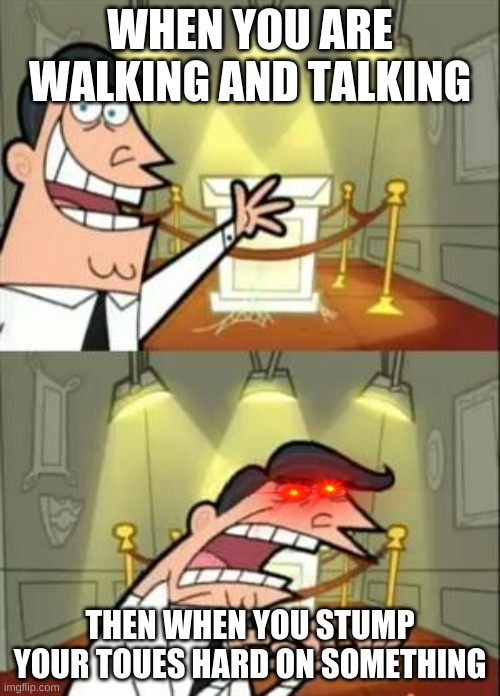 This Is Where I'd Put My Trophy If I Had One | WHEN YOU ARE WALKING AND TALKING; THEN WHEN YOU STUMP YOUR TOUES HARD ON SOMETHING | image tagged in memes,this is where i'd put my trophy if i had one | made w/ Imgflip meme maker