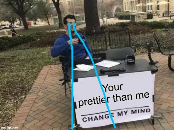 Change My Mind Meme | Your prettier than me | image tagged in memes,change my mind | made w/ Imgflip meme maker