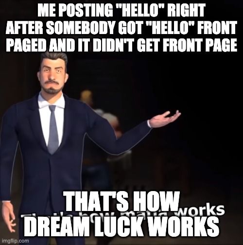 Some people are lucky. Perhaps one day we will have a 7yo like meme on the front page | ME POSTING "HELLO" RIGHT AFTER SOMEBODY GOT "HELLO" FRONT PAGED AND IT DIDN'T GET FRONT PAGE; THAT'S HOW DREAM LUCK WORKS | image tagged in that's how mafia works | made w/ Imgflip meme maker