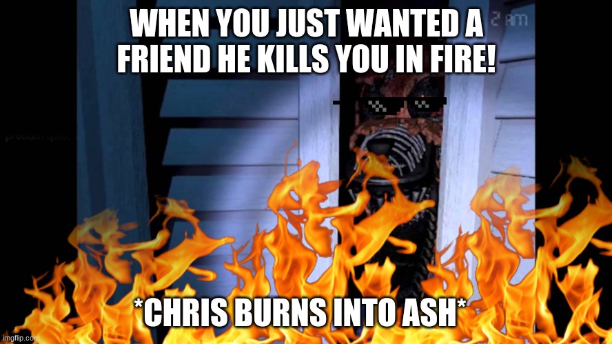 When all you wanted was just a friend! | WHEN YOU JUST WANTED A FRIEND HE KILLS YOU IN FIRE! *CHRIS BURNS INTO ASH* | image tagged in fnaf 4 | made w/ Imgflip meme maker