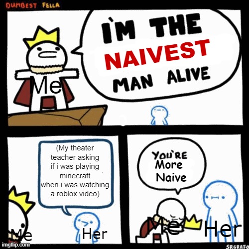 Based On True Life Events | NAIVEST; Me; (My theater teacher asking if i was playing minecraft when i was watching a roblox video); More 
Naive; Me; Her; Her; Me | image tagged in i'm the dumbest man alive | made w/ Imgflip meme maker