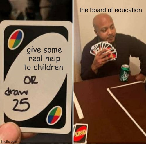UNO Draw 25 Cards Meme | the board of education; give some real help to children | image tagged in memes,uno draw 25 cards | made w/ Imgflip meme maker