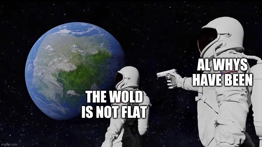 True ☢☣ | AL WHYS HAVE BEEN; THE WOLD IS NOT FLAT | image tagged in memes,always has been | made w/ Imgflip meme maker