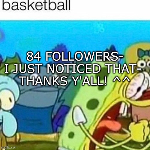 84 FOLLOWERS-
I JUST NOTICED THAT- 
THANKS Y'ALL! ^^ | made w/ Imgflip meme maker