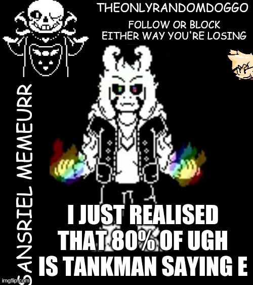 i can't un-hear it | I JUST REALISED THAT 80% OF UGH IS TANKMAN SAYING E | image tagged in theonlyrandomdoggo's sansriel temp | made w/ Imgflip meme maker