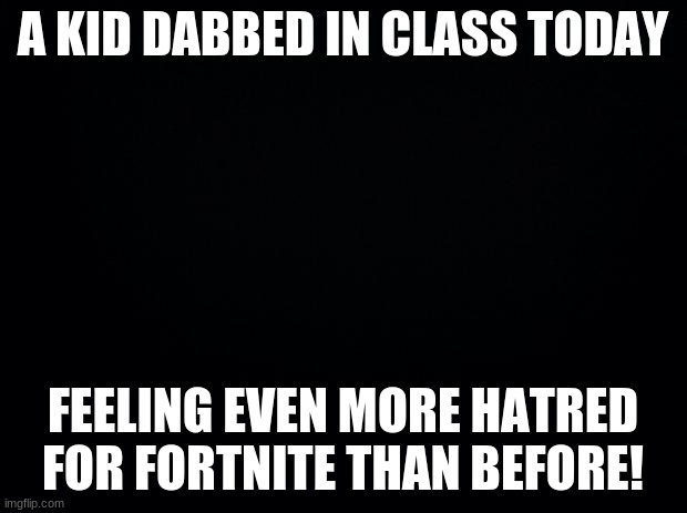 I swear, the next person who does this... | A KID DABBED IN CLASS TODAY; FEELING EVEN MORE HATRED FOR FORTNITE THAN BEFORE! | image tagged in black background,dab,special kind of stupid | made w/ Imgflip meme maker