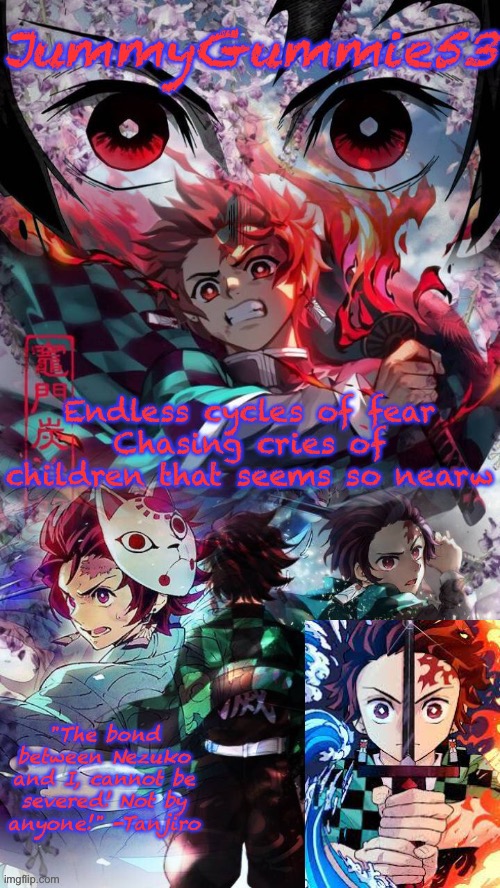 Song lyric part 3 | Endless cycles of fear
Chasing cries of children that seems so nearw | image tagged in jummygummie53 s tanjiro template | made w/ Imgflip meme maker