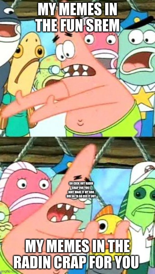 Put It Somewhere Else Patrick | MY MEMES IN THE FUN SREM; GO CECK OUT RADIN CRAP FOR YOU I DINT MAKE IT MY BRO DID SO YA GO CEC IT OUT; MY MEMES IN THE RADIN CRAP FOR YOU | image tagged in memes,put it somewhere else patrick | made w/ Imgflip meme maker