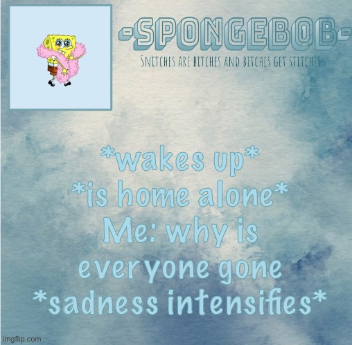 ;-; | *wakes up*
*is home alone*
Me: why is everyone gone
*sadness intensifies* | image tagged in sponge temp | made w/ Imgflip meme maker