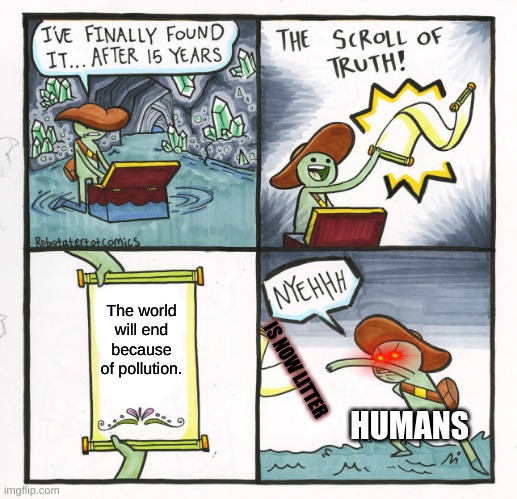 This is how we will die |  The world will end because of pollution. IS NOW LITTER; HUMANS | image tagged in memes,the scroll of truth,pollution,human,litter,reality | made w/ Imgflip meme maker