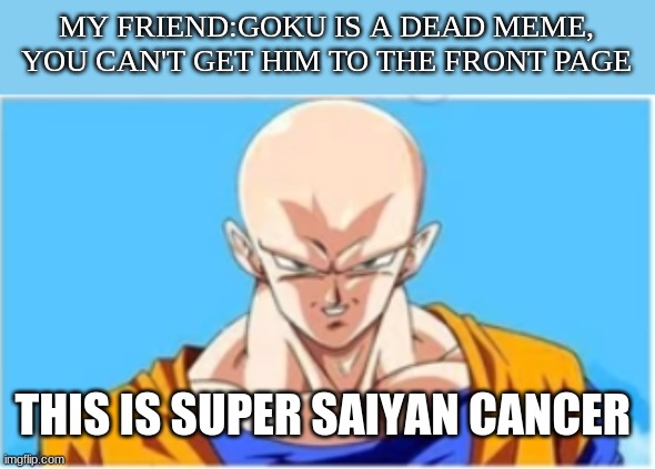 I just Kamehameha'd my way to the front | MY FRIEND:GOKU IS A DEAD MEME, YOU CAN'T GET HIM TO THE FRONT PAGE; THIS IS SUPER SAIYAN CANCER | image tagged in dragon ball z | made w/ Imgflip meme maker