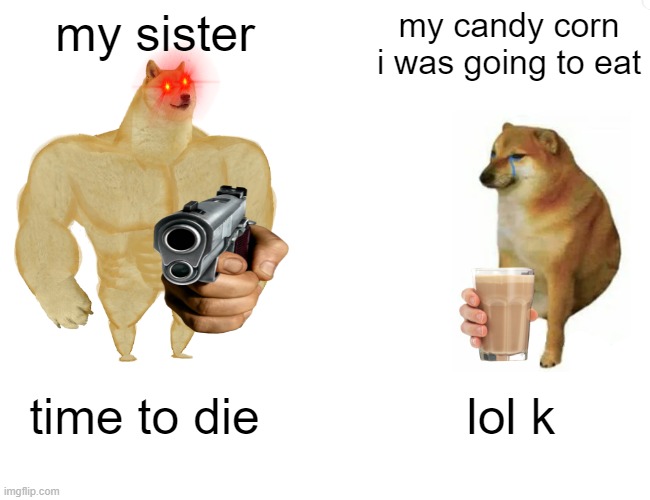 crie | my sister; my candy corn i was going to eat; time to die; lol k | image tagged in memes,buff doge vs cheems | made w/ Imgflip meme maker