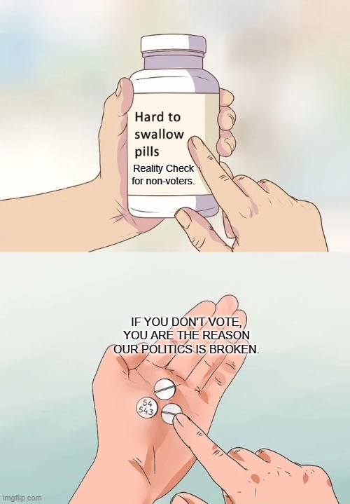 Hard To Swallow Pills | Reality Check for non-voters. IF YOU DON'T VOTE, YOU ARE THE REASON OUR POLITICS IS BROKEN. | image tagged in memes,hard to swallow pills | made w/ Imgflip meme maker