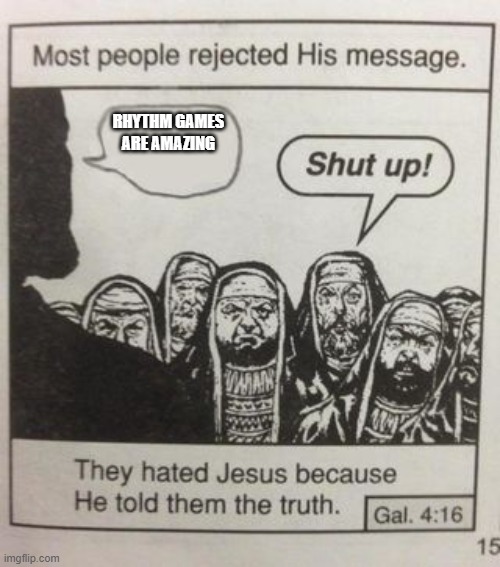 the truth... 2 | RHYTHM GAMES 
ARE AMAZING | image tagged in they hated jesus meme | made w/ Imgflip meme maker
