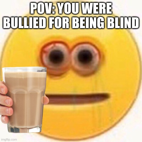 ouch | POV: YOU WERE BULLIED FOR BEING BLIND | image tagged in have some choccy milk | made w/ Imgflip meme maker
