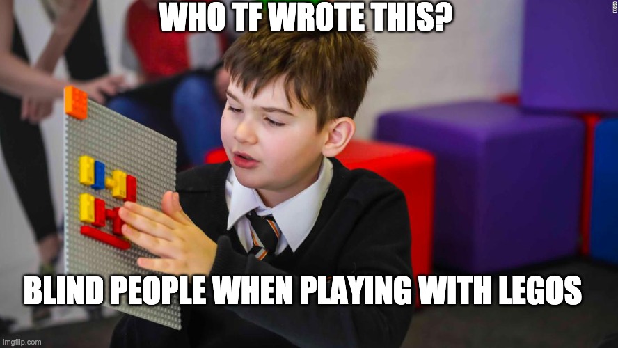 blind people legos meme | WHO TF WROTE THIS? BLIND PEOPLE WHEN PLAYING WITH LEGOS | image tagged in legos | made w/ Imgflip meme maker