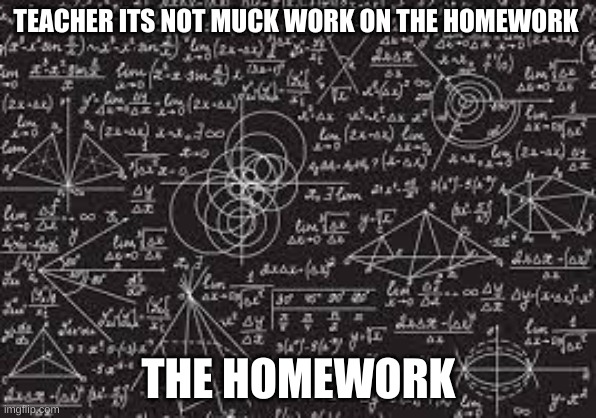 yep | TEACHER ITS NOT MUCK WORK ON THE HOMEWORK; THE HOMEWORK | image tagged in relatable,the struggle | made w/ Imgflip meme maker