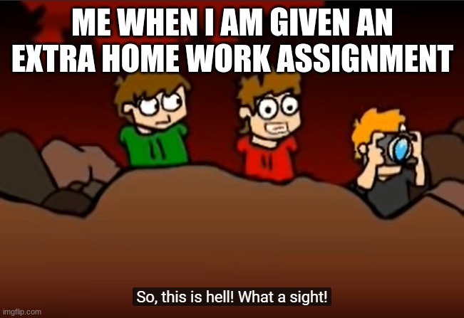 So this is Hell | ME WHEN I AM GIVEN AN EXTRA HOME WORK ASSIGNMENT | image tagged in so this is hell | made w/ Imgflip meme maker