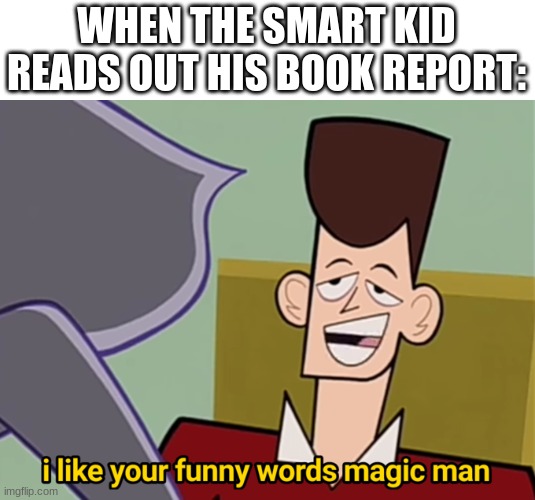 my mind is boggled | WHEN THE SMART KID READS OUT HIS BOOK REPORT: | image tagged in i like your funny words magic man,funny,memes,why are you reading this,smart | made w/ Imgflip meme maker