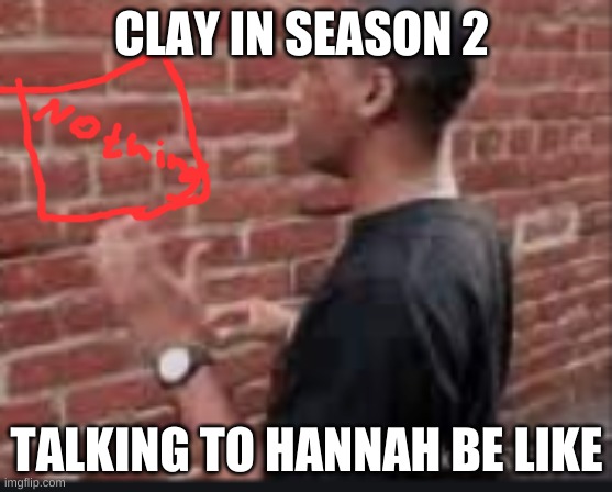 CLAY IN SEASON 2; TALKING TO HANNAH BE LIKE | image tagged in man talking to a wall,clay jensen,13rw,13 reasons why | made w/ Imgflip meme maker