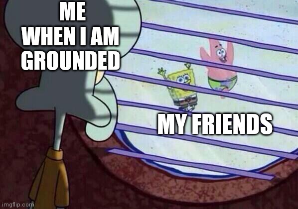 Its true tho | ME WHEN I AM GROUNDED; MY FRIENDS | image tagged in squidward window | made w/ Imgflip meme maker
