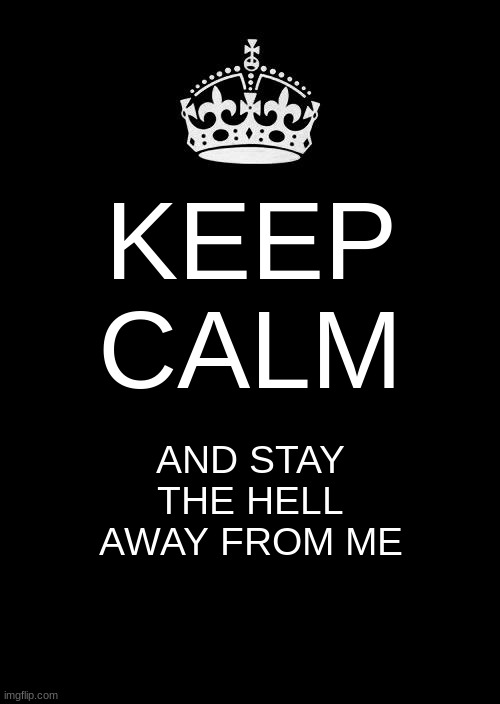 No, seriously | KEEP CALM; AND STAY THE HELL AWAY FROM ME | image tagged in memes,keep calm and carry on black | made w/ Imgflip meme maker