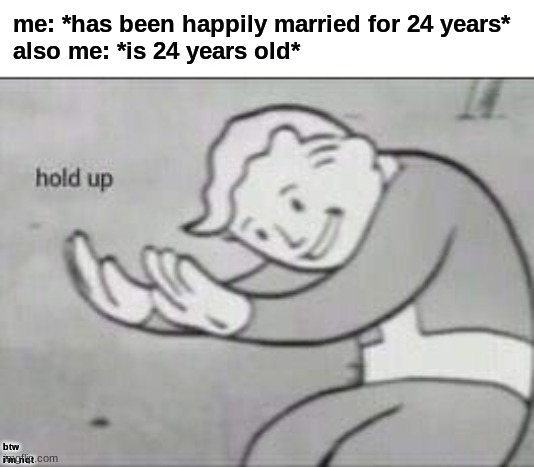 HOL UP | me: *has been happily married for 24 years*
also me: *is 24 years old*; btw i'm not | image tagged in fallout hold up,but wait there's more,not really,honesty,i have no idea what i am doing,oh well | made w/ Imgflip meme maker