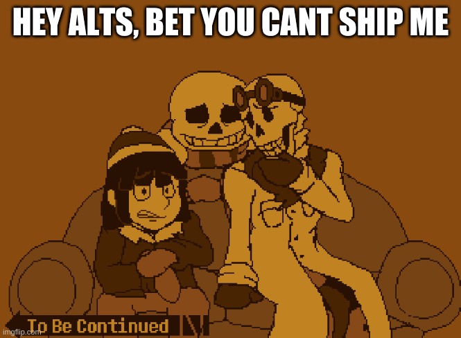 To Be Continued | HEY ALTS, BET YOU CANT SHIP ME | image tagged in to be continued | made w/ Imgflip meme maker