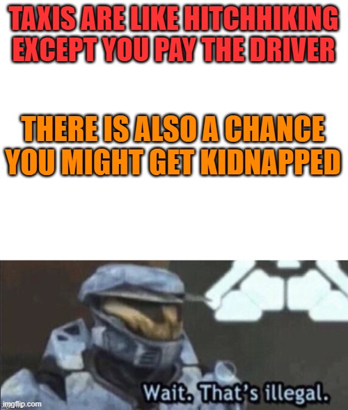 random thoughts | TAXIS ARE LIKE HITCHHIKING
EXCEPT YOU PAY THE DRIVER; THERE IS ALSO A CHANCE YOU MIGHT GET KIDNAPPED | image tagged in blank white template,wait thats illegal,random thoughts | made w/ Imgflip meme maker