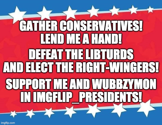 The election is next month but you need to be an active stream user to vote. | GATHER CONSERVATIVES! LEND ME A HAND! DEFEAT THE LIBTURDS AND ELECT THE RIGHT-WINGERS! SUPPORT ME AND WUBBZYMON IN IMGFLIP_PRESIDENTS! | image tagged in campaign sign,memes,politics,election | made w/ Imgflip meme maker